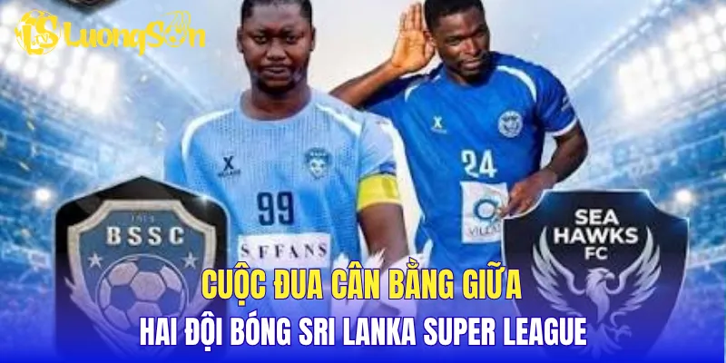 Cuộc đua cân bằng giữa hai đội bóng Sri Lanka Super League