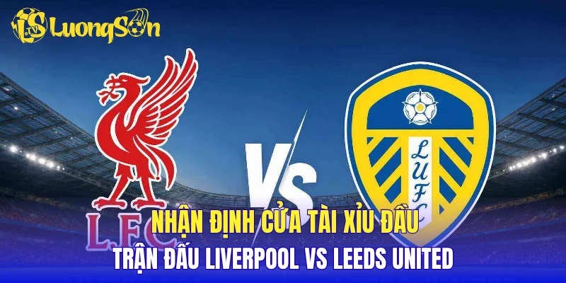 Nhận định cửa tài xỉu đầu trận đấu Liverpool vs Leeds United