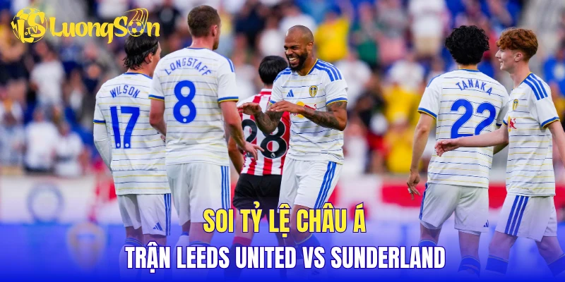 Soi tỷ lệ châu Á trận Leeds United vs Sunderland